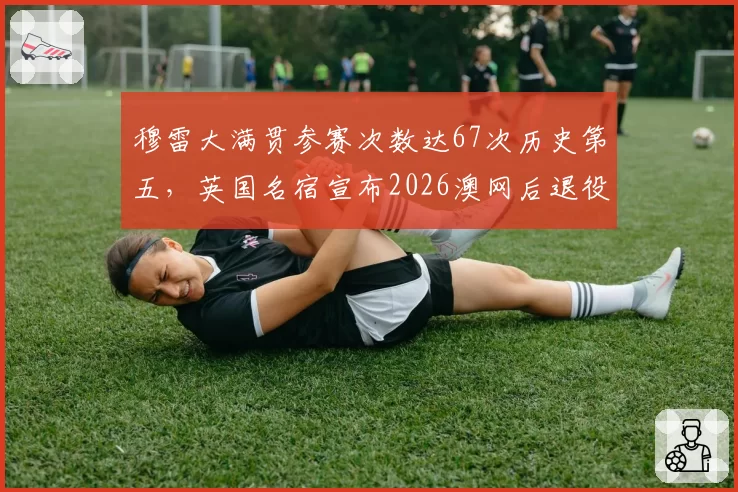 穆雷大满贯参赛次数达67次历史第五,英国名宿宣布2026澳网后退役倒计时正式启动