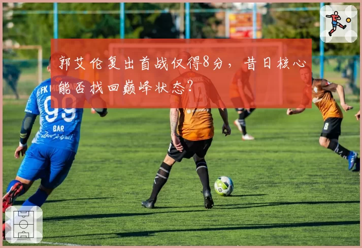 郭艾伦复出首战仅得8分,昔日核心能否找回巅峰状态?