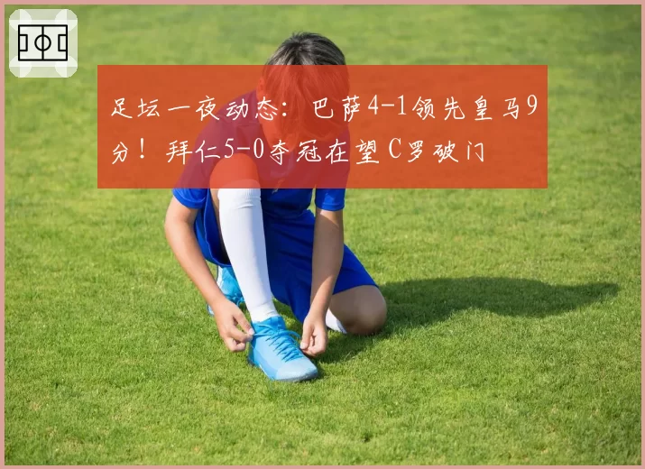 足坛一夜动态：巴萨4-1领先皇马9分！拜仁5-0夺冠在望 C罗破门