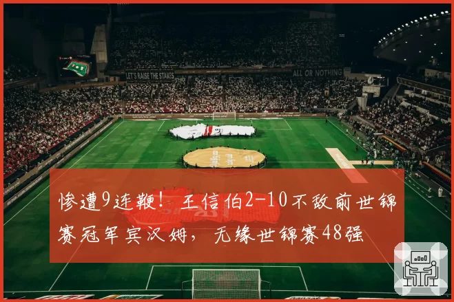 惨遭9连鞭！王信伯2-10不敌前世锦赛冠军宾汉姆，无缘世锦赛48强