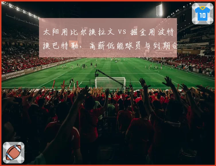 太阳用比尔换拉文 vs 掘金用波特换巴特勒,高薪低能球员与到期合同互换风险