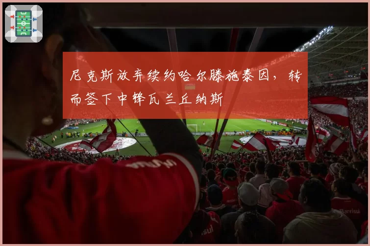 尼克斯放弃续约哈尔滕施泰因,转而签下中锋瓦兰丘纳斯