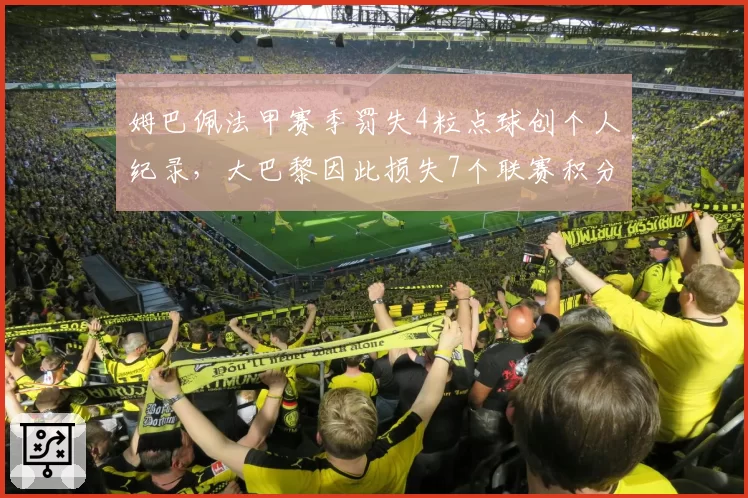 姆巴佩法甲赛季罚失4粒点球创个人纪录,大巴黎因此损失7个联赛积分