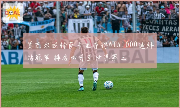 贾巴尔逆转萨卡里夺得WTA1000迪拜站冠军 排名回升至世界第三