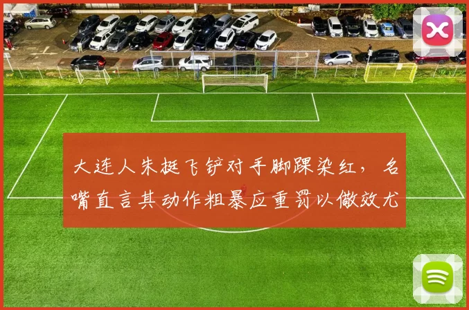 大连人朱挺飞铲对手脚踝染红,名嘴直言其动作粗暴应重罚以儆效尤