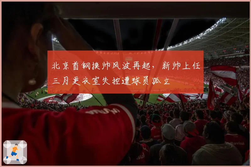 北京首钢换帅风波再起,新帅上任三月更衣室失控遭球员孤立