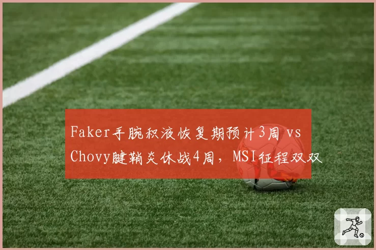 Faker手腕积液恢复期预计3周 vs Chovy腱鞘炎休战4周,MSI征程双双蒙阴影