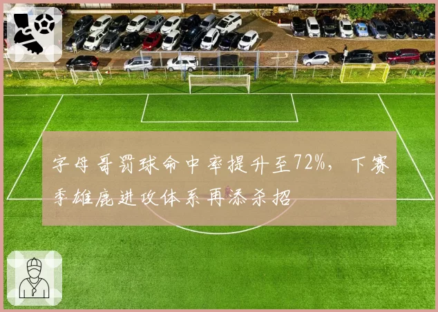 字母哥罚球命中率提升至72%，下赛季雄鹿进攻体系再添杀招