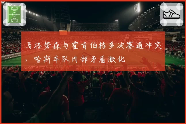 马格努森与霍肯伯格多次赛道冲突,哈斯车队内部矛盾激化